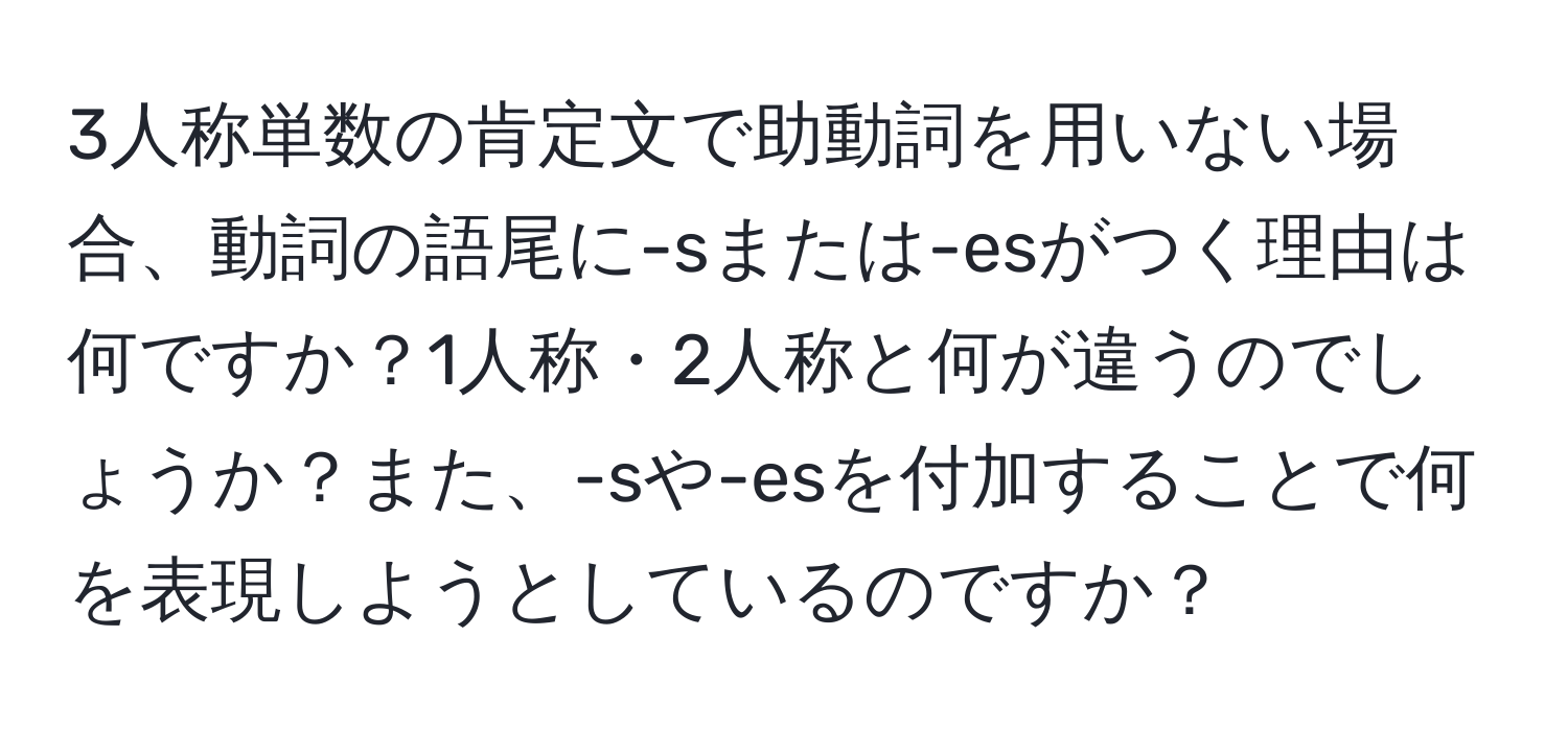 3人称単数の肯定文で助動詞を用いない場合、動詞の語尾に-sまたは-esがつく理由は何ですか？1人称・2人称と何が違うのでしょうか？また、-sや-esを付加することで何を表現しようとしているのですか？