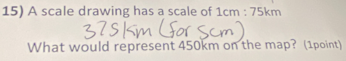 A scale drawing has a scale of 1cm:751 kr n 
What would represent 450km on the map? (1point)