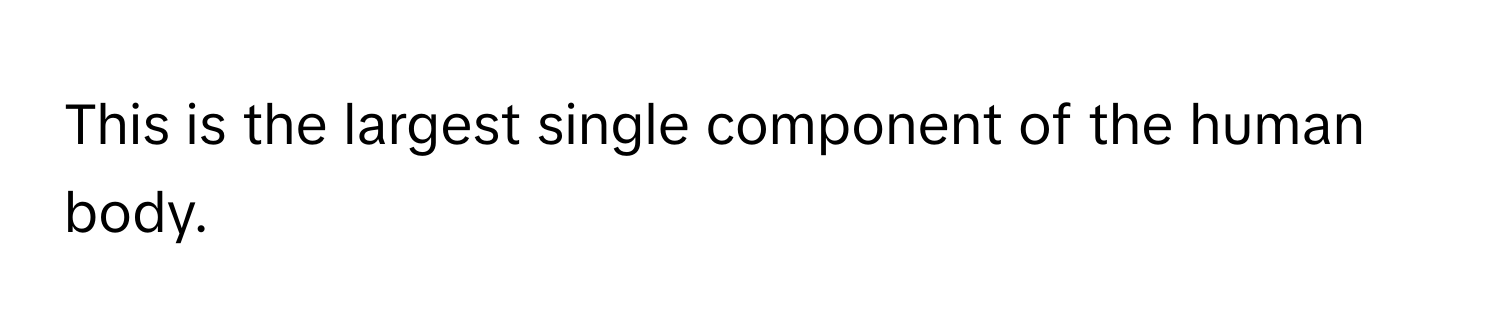 This is the largest single component of the human body.