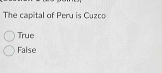 The capital of Peru is Cuzco
True
False