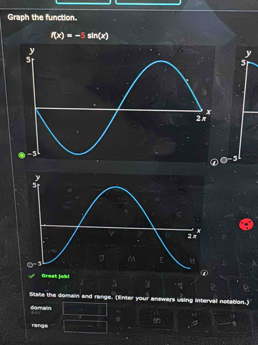 Graph the function.
f(x)=-5sin (x)
y
5
-5
State the domain and range. (Enter your answers using interval notation.) 
domain 
range