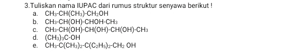 Tuliskan nama IUPAC dari rumus struktur senyawa berikut ! 
a. CH_3-CH(CH_3)-CH_2OH
b. CH_3-CH(OH)-CHOH-CH_3
C. CH_3-CH(OH)-CH(OH)-CH(OH)-CH_3
d. (CH_3)_3C-OH
e. CH_3-C(CH_3)_2-C(C_2H_5)_2-CH_2OH