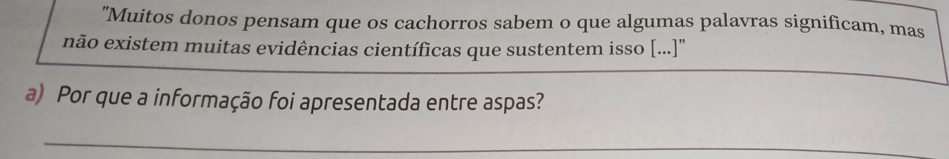 "Muitos donos pensam que os cachorros sabem o que algumas palavras significam, mas 
não existem muitas evidências científicas que sustentem isso [..]'' 
a) Por que a informação foi apresentada entre aspas? 
_