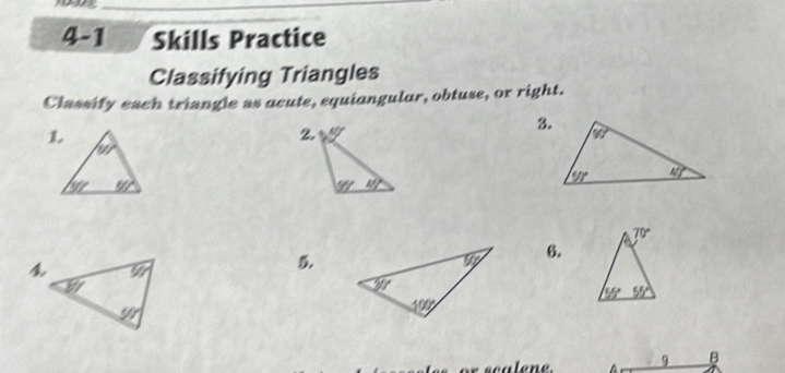 4-1 Skills Practice
Classifying Triangles
Classify each triangle as acute, equiangular, obtuse, or right.
3.
L
2, y
60°
50° _ 5()
_ YY _ u)
70°

5.
6.
55° 55°
scalene 9 B