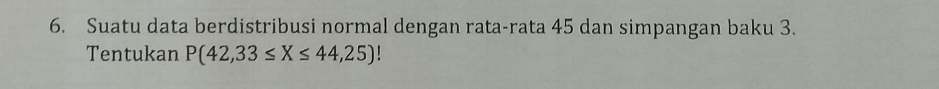 Suatu data berdistribusi normal dengan rata-rata 45 dan simpangan baku 3. 
Tentukan P(42,33≤ X≤ 44,25)