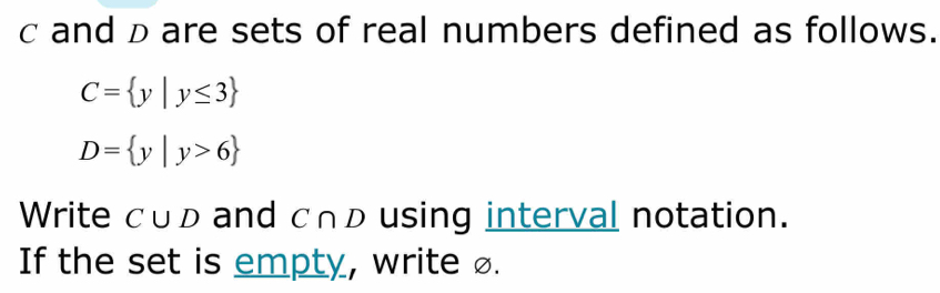 c and p are sets of real numbers defined as follows.
C= y|y≤ 3
D= y|y>6
Write C∪ D and c∩d using interval notation. 
If the set is empty, write ø.