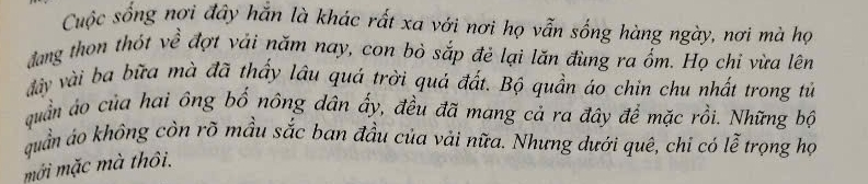 Cuộc sống nơi đây hắn là khác rất xa với nơi họ vẫn sống hàng ngày, nơi mà họ 
đang thon thót về đợt vải năm nay, con bò sắp đẻ lại lăn đùng ra ổm. Họ chi vừa lên 
đây vài ba bữa mà đã thấy lâu quá trời quả đất. Bộ quần áo chin chu nhất trong tử 
quần ảo của hai ông bố nông dân ấy, đều đã mang cả ra đây để mặc rồi. Những bộ 
quần áo không còn rõ mầu sắc ban đầu của vài nữa. Nhưng dưới quê, chi có lễ trọng họ 
mới mặc mà thôi.