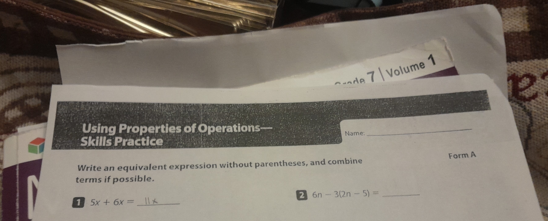 de 7 | Volume 1 
b 
Using Properties of Operations 
Skills Practice Name: 
_ 
Form A 
Write an equivalent expression without parentheses, and combine 
terms if possible. 
2 6n-3(2n-5)= _ 
1 5x+6x= _