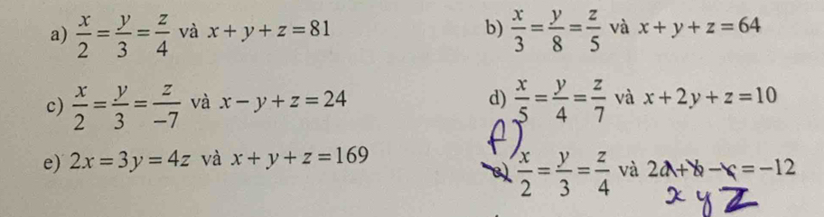  x/2 = y/3 = z/4  và x+y+z=81 b)  x/3 = y/8 = z/5  và x+y+z=64
c)  x/2 = y/3 = z/-7  và x-y+z=24 d)  x/5 = y/4 = z/7  và x+2y+z=10
e) 2x=3y=4z và x+y+z=169
V  x/2 = y/3 = z/4  và 2a+b-c=-12