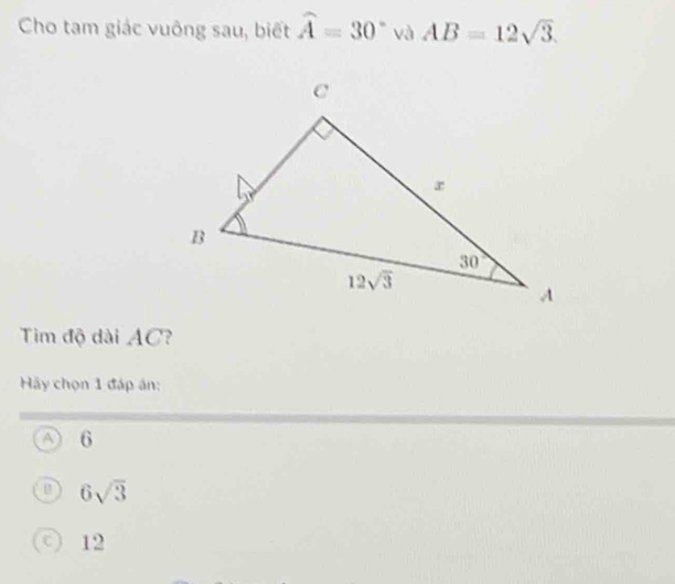 Cho tam giác vuông sau, biết widehat A=30° và AB=12sqrt(3).
Tim độ dài AC?
Hãy chọn 1 đáp án:
A 6
6sqrt(3)
12