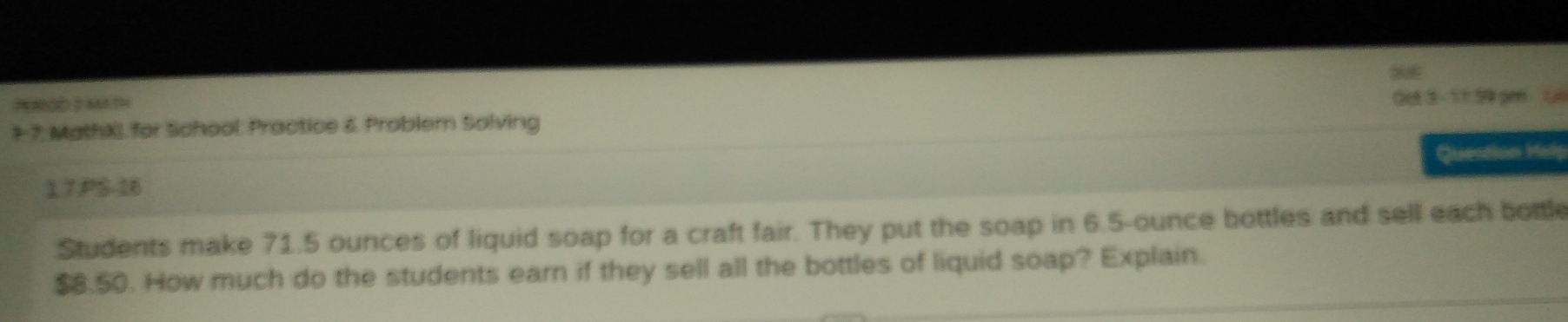 PRODSM TH 
Get 3 - 11 59 pm yn 
# 7. MathXI for School: Practice 6 Problem Solving 
Question May 
1.7.PS-16 
Students make 71.5 ounces of liquid soap for a craft fair. They put the soap in 6.5-ounce bottles and sell each bottle
$8.50. How much do the students earn if they sell all the bottles of liquid soap? Explain.