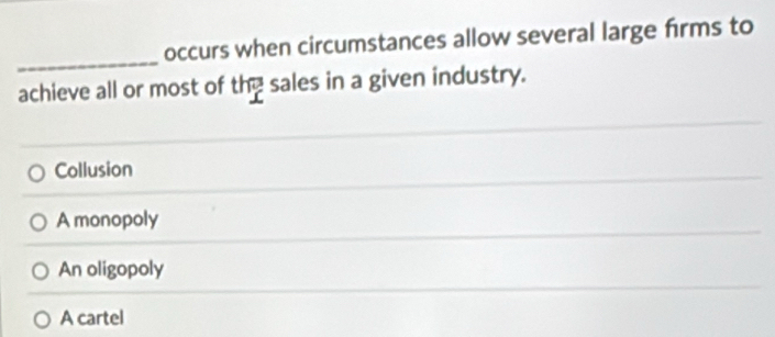 occurs when circumstances allow several large firms to
_
achieve all or most of the sales in a given industry.
Collusion
A monopoly
An oligopoly
A cartel