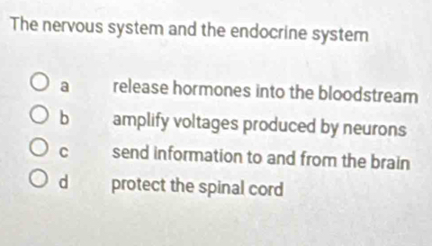 The nervous system and the endocrine system
a release hormones into the bloodstream
b amplify voltages produced by neurons
C send information to and from the brain
d protect the spinal cord