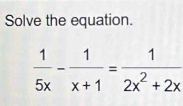 Solve the equation.
 1/5x - 1/x+1 = 1/2x^2+2x 