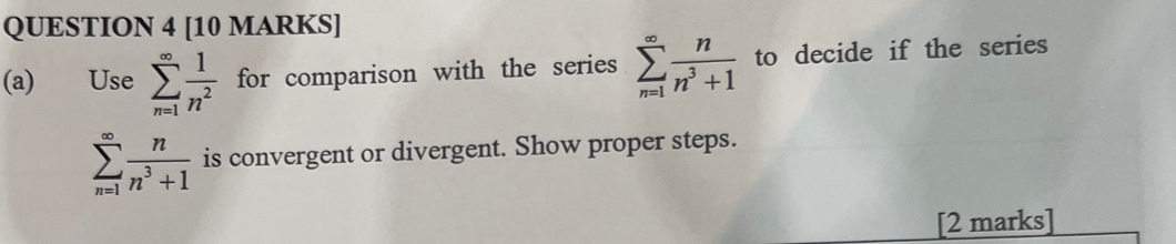 Use sumlimits _(n=1)^(∈fty) 1/n^2  for comparison with the series sumlimits _(n=1)^(∈fty) n/n^3+1  to decide if the series
sumlimits _(n=1)^(∈fty) n/n^3+1  is convergent or divergent. Show proper steps. 
[2 marks]