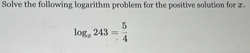 Solve the following logarithm problem for the positive solution for x.
log _x243= 5/4 