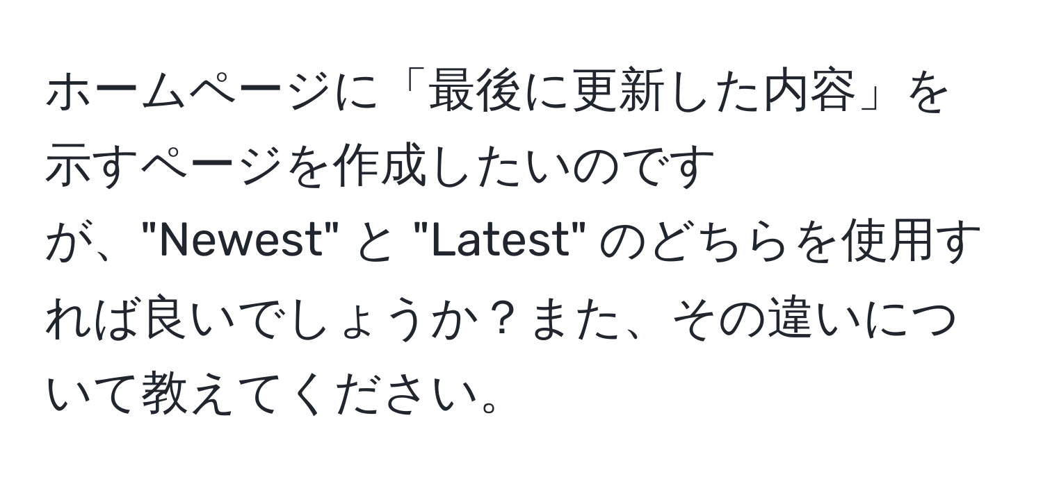 ホームページに「最後に更新した内容」を示すページを作成したいのですが、"Newest" と "Latest" のどちらを使用すれば良いでしょうか？また、その違いについて教えてください。