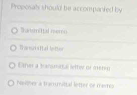 Proposats should be accompanied by
Transmittal memo
Transmittal letter
Either a transmittal letter or memo
Neither a transmittal letter or mmo