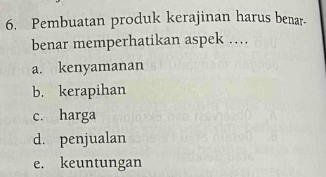 Pembuatan produk kerajinan harus benar-
benar memperhatikan aspek …
a. kenyamanan
b. kerapihan
c. harga
d. penjualan
e. keuntungan