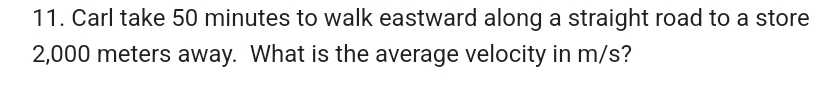 Carl take 50 minutes to walk eastward along a straight road to a store
2,000 meters away. What is the average velocity in m/s?