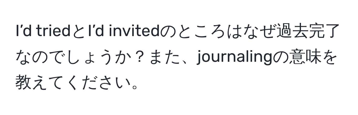 I’d triedとI’d invitedのところはなぜ過去完了なのでしょうか？また、journalingの意味を教えてください。