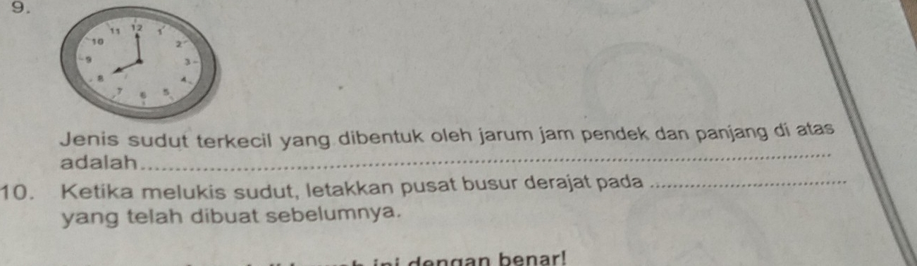 Jenis sudut terkecil yang dibentuk oleh jarum jam pendek dan panjang di atas 
adalah 
_ 
10. Ketika melukis sudut, letakkan pusat busur derajat pada_ 
yang telah dibuat sebelumnya. 
en g an benar!