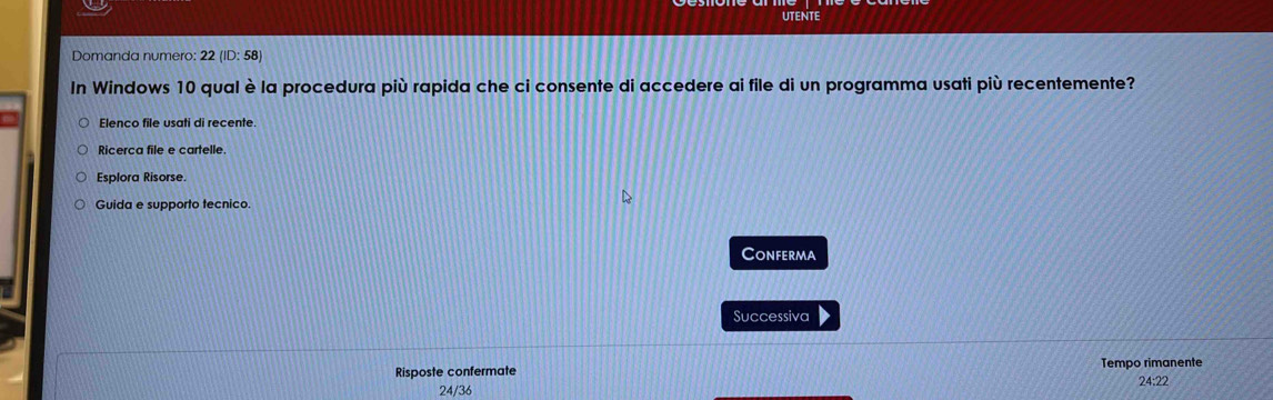 UTENTE 
Domanda numero: 22(ID:58)
In Windows 10 qual è la procedura più rapida che ci consente di accedere ai file di un programma usati più recentemente? 
Elenco file usati di recente 
Ricerca file e cartelle. 
Esplora Risorse. 
Guida e supporto tecnico. 
Conferma 
Successiva 
Risposte confermate Tempo rimanente 24:22
24/36