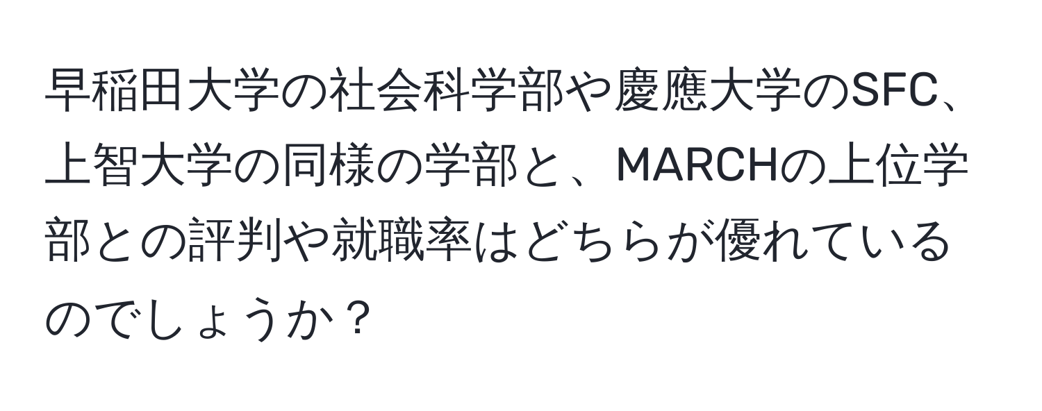 早稲田大学の社会科学部や慶應大学のSFC、上智大学の同様の学部と、MARCHの上位学部との評判や就職率はどちらが優れているのでしょうか？