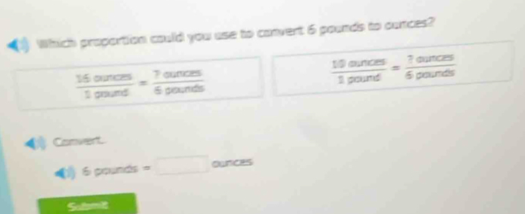 Which proportion could you use to convert 6 pounds to cunces?
 16ources/1peaund = 7ounces/6peaunds 
 10aunces/1pound = ?ounces/6pounds 
Convent.
( 60° =□ ounces
Soltsmit