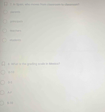 In Spain, who moves from classroom to classroom?
parents
principals
teachers
students
8. What is the grading scale in Mexico?
0-10
0-5
AF
5-10