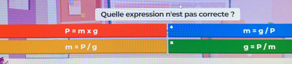 Quelle expression n'est pas correcte ?
P=m* g
m=g/P
m=P/g.
g=P/m