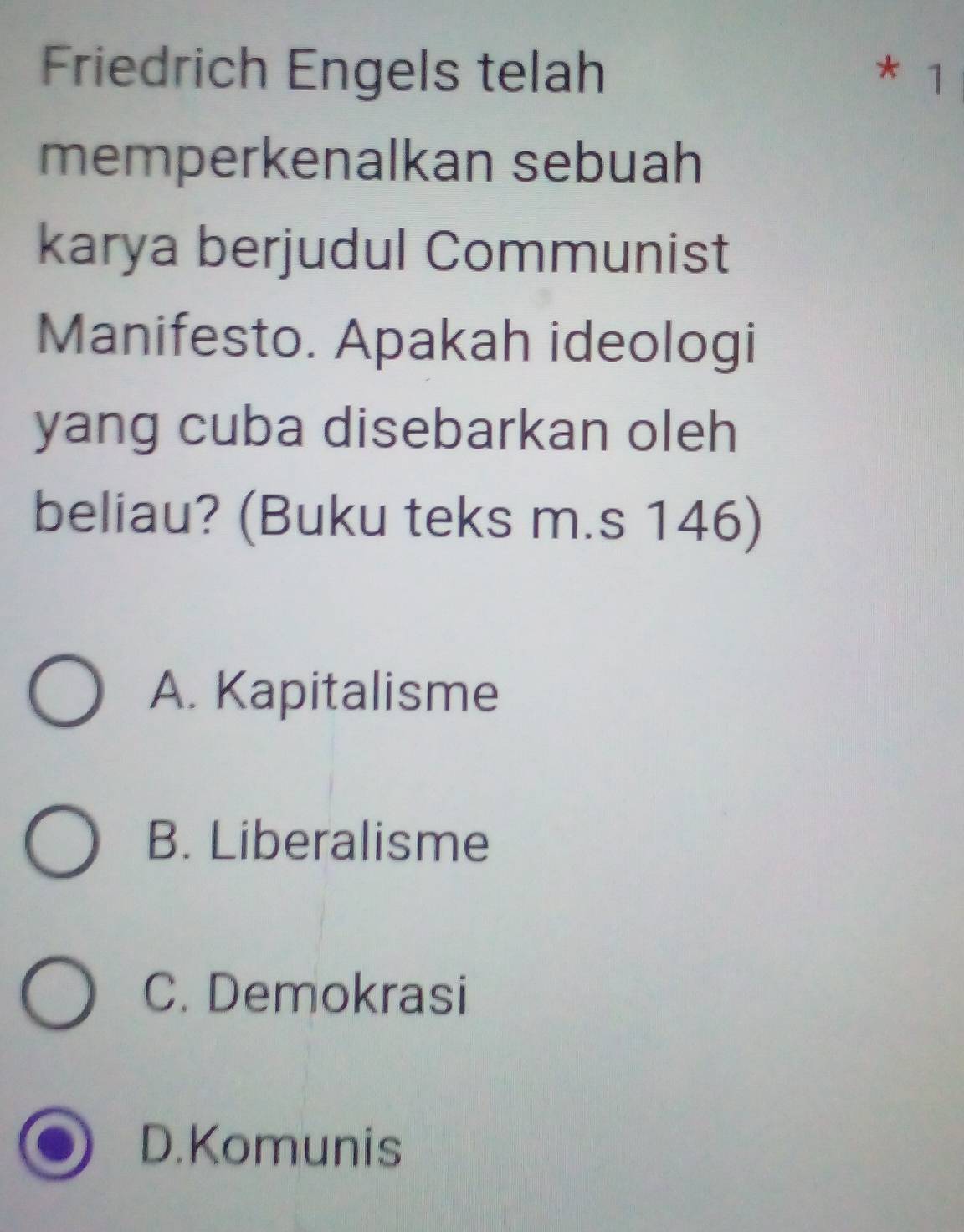 Friedrich Engels telah * 1
memperkenalkan sebuah
karya berjudul Communist
Manifesto. Apakah ideologi
yang cuba disebarkan oleh
beliau? (Buku teks m.s 146)
A. Kapitalisme
B. Liberalisme
C. Demokrasi
D.Komunis