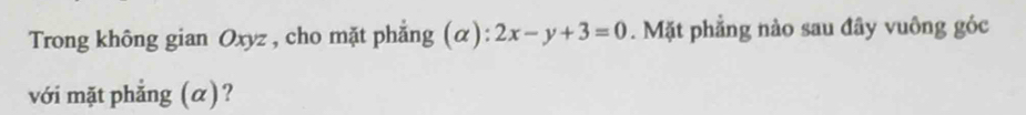 Trong không gian Oxyz , cho mặt phẳng (α): 2x-y+3=0. Mặt phẳng nào sau đây vuông góc 
với mặt phẳng (α)?