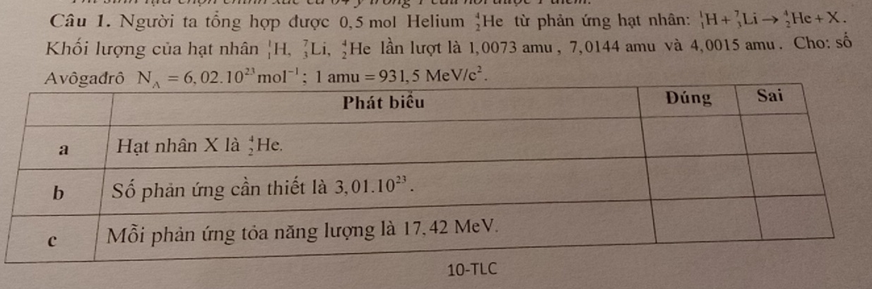 Người ta tổng hợp được 0,5 mol Helium beginarrayr 4 2endarray He từ phản ứng hạt nhân: _1^(1H+_3^7Lito _2^4He+X.
Khối lượng của hạt nhân _1^1H,_3^7Li,_2^4 He lần lượt là 1,0073 amu, 7,0144 amu và 4,0015 amu. Cho: số
Avô N_A)=6,02.10^(23)mol^(-1);1amu=931,5MeV/c^2.