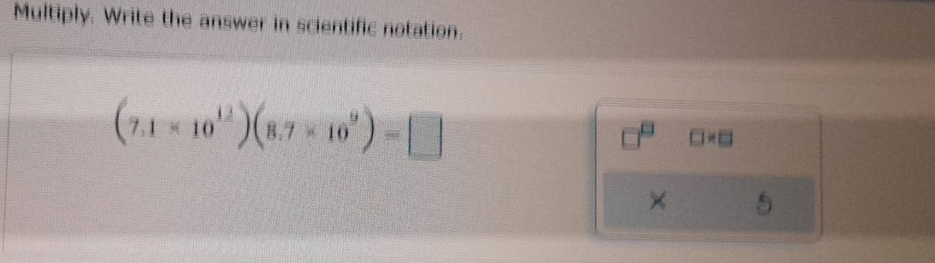 Multiply. Write the answer in scientific notation.
(7.1* 10^(1frac 1))(8.7* 10^9)=□
□ * □
×