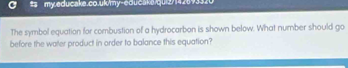 The symbol equation for combustion of a hydrocarbon is shown below. What number should go 
before the water product in order to balance this equation?