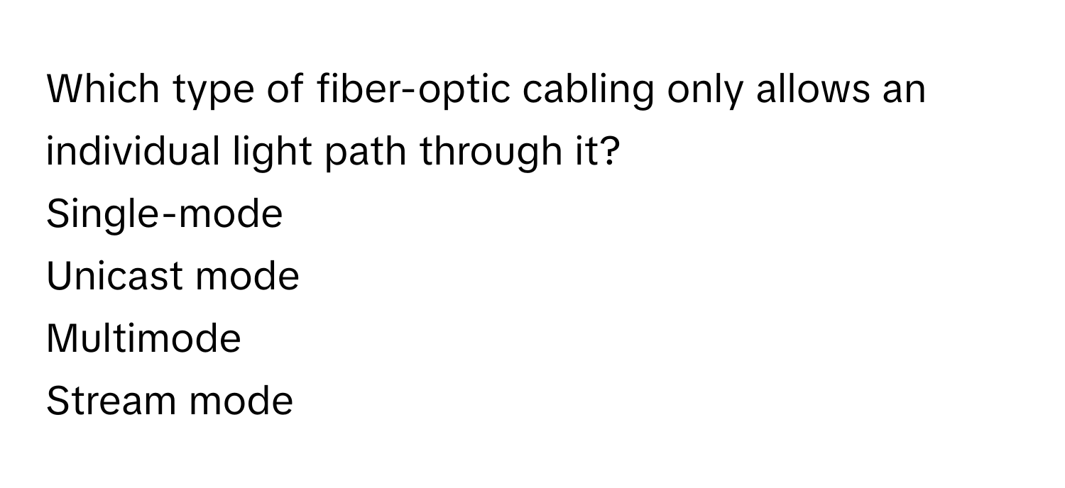 Which type of fiber-optic cabling only allows an individual light path through it? 
Single-mode
Unicast mode
Multimode
Stream mode