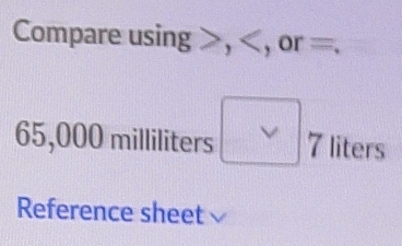 Compare using , , or =.
65,000 milliliters □ 7 liters
Reference sheet