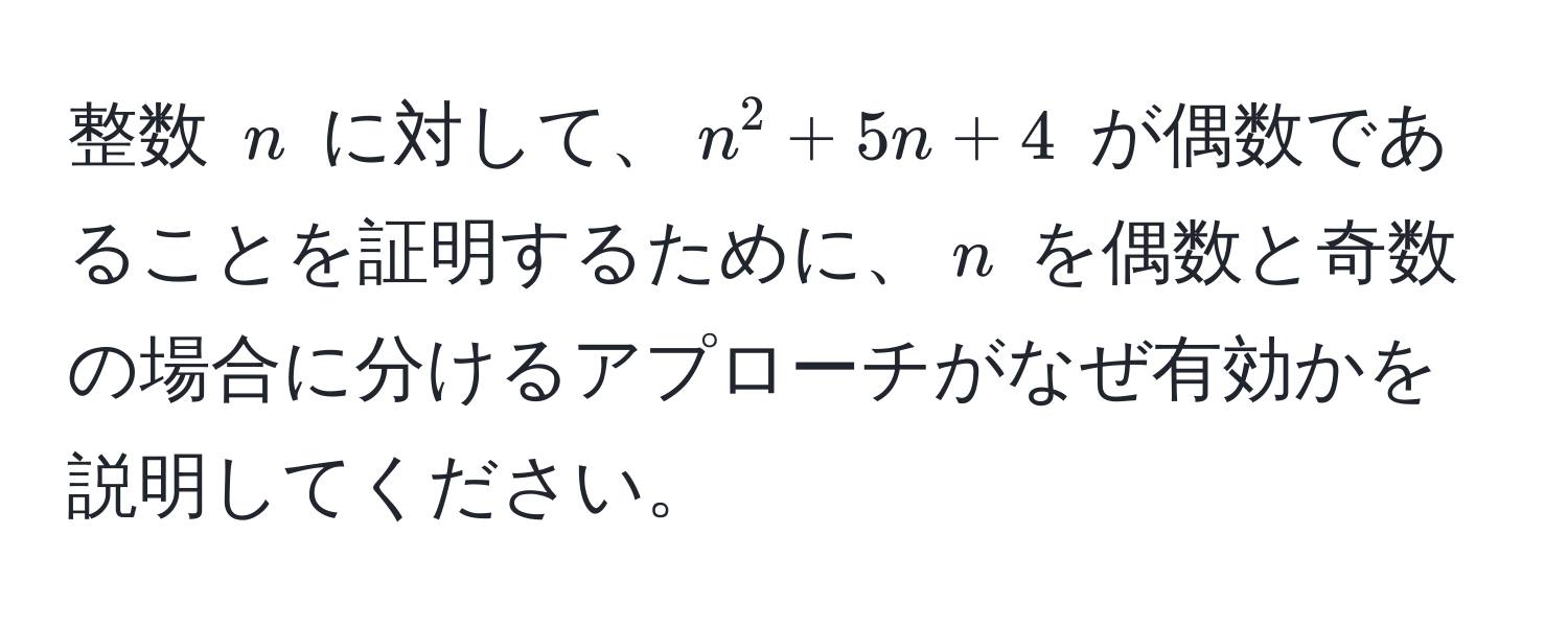 整数 $n$ に対して、$n^2 + 5n + 4$ が偶数であることを証明するために、$n$ を偶数と奇数の場合に分けるアプローチがなぜ有効かを説明してください。