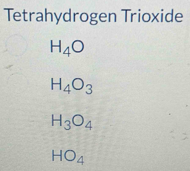 Tetrahydrogen Trioxide
H_4O
H_4O_3
H_3O_4
HO_4