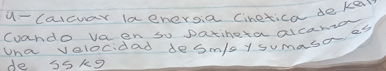 y- calcuar laenersia Ciretica dekel 
Coando vaen so patineta alcanio 
una velocidad desm/sy sumasa es 
de 55kg