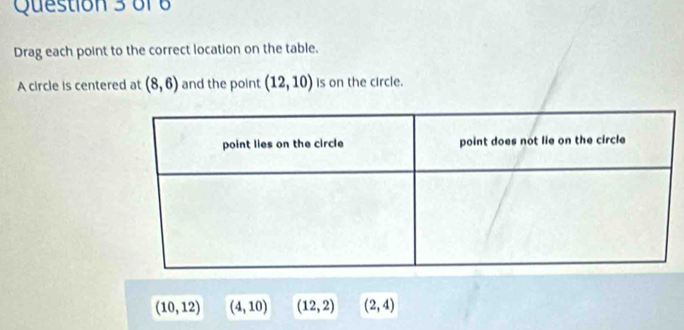 Drag each point to the correct location on the table.
A circle is centered at (8,6) and the point (12,10) is on the circle.
(10,12) (4,10) (12,2) (2,4)