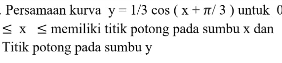 Persamaan kurva y=1/3cos (x+π /3) untuk 0
≤ x≤ memiliki titik potong pada sumbu x dan 
Titik potong pada sumbu y