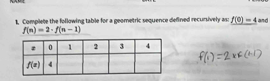 NAME
1. Complete the following table for a geometric sequence defined recursively as: f(0)=4 and
f(n)=2· f(n-1)