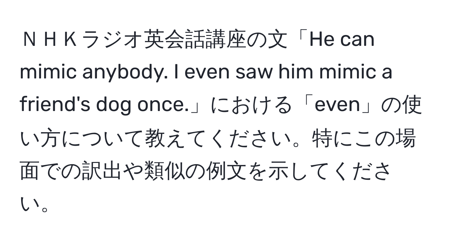 ＮＨＫラジオ英会話講座の文「He can mimic anybody. I even saw him mimic a friend's dog once.」における「even」の使い方について教えてください。特にこの場面での訳出や類似の例文を示してください。