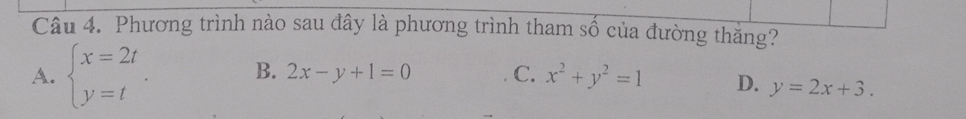 Phương trình nào sau đây là phương trình tham số của đường thăng?
B. 2x-y+1=0 C. x^2+y^2=1
A. beginarrayl x=2t y=tendarray.. D. y=2x+3.