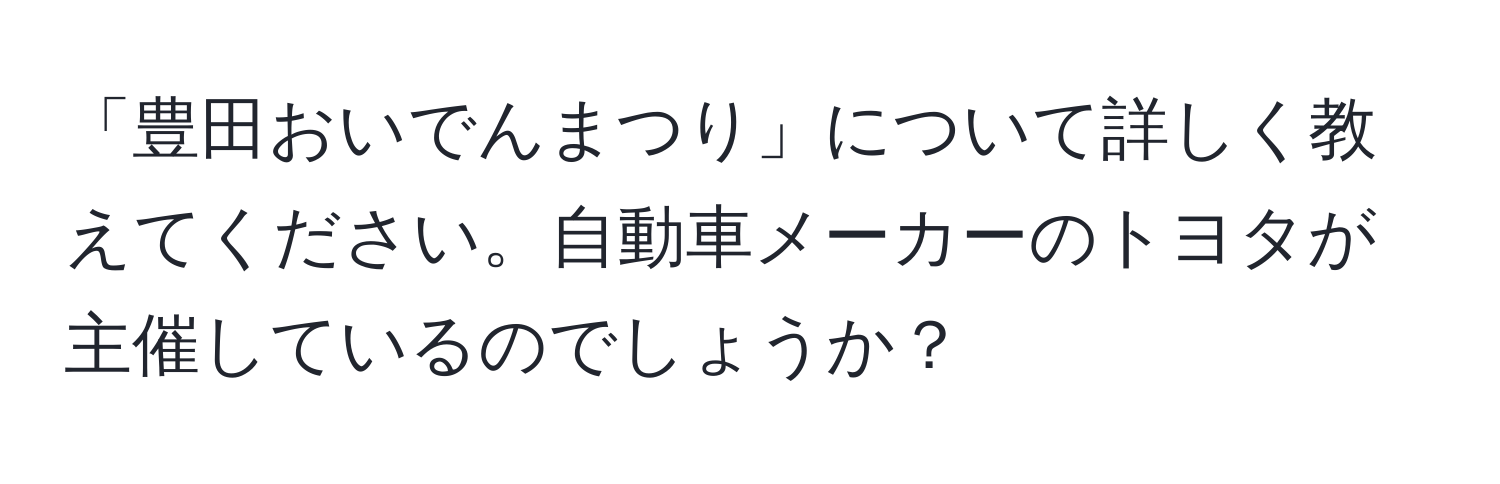 「豊田おいでんまつり」について詳しく教えてください。自動車メーカーのトヨタが主催しているのでしょうか？