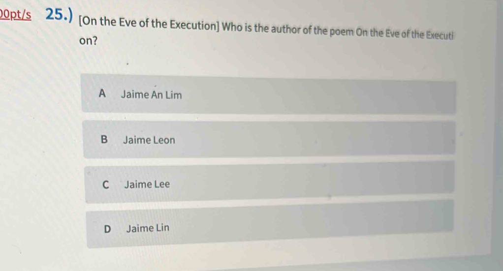 00pt/s 25.) [On the Eve of the Execution] Who is the author of the poem On the Eve of the Executi
on?
A Jaime An Lim
B Jaime Leon
C Jaime Lee
D Jaime Lin