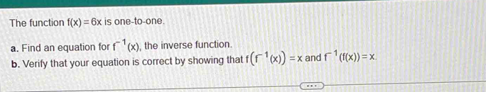 The function f(x)=6x is one-to-one. 
a. Find an equation for f^(-1)(x) , the inverse function. 
b. Verify that your equation is correct by showing that f(f^(-1)(x))=x and f^(-1)(f(x))=x.