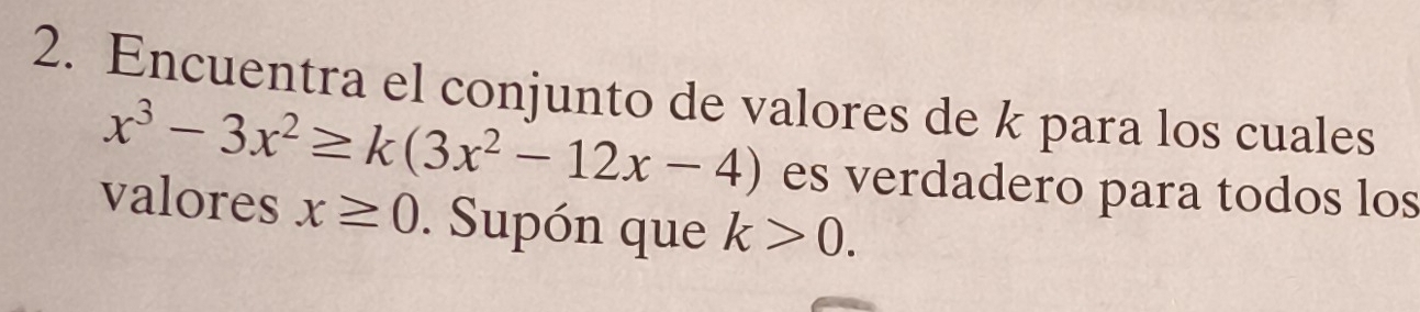 Encuentra el conjunto de valores de k para los cuales
x^3-3x^2≥ k(3x^2-12x-4) es verdadero para todos los 
valores x≥ 0. Supón que k>0.